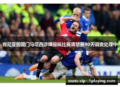 肯尼亚前国门马塔西涉嫌操纵比赛遭禁赛90天调查处理中