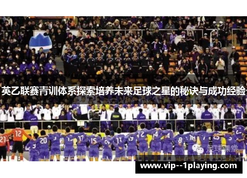 英乙联赛青训体系探索培养未来足球之星的秘诀与成功经验