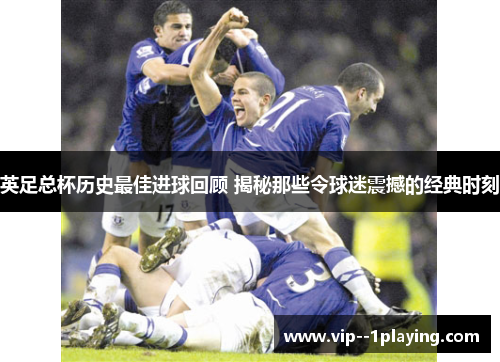 英足总杯历史最佳进球回顾 揭秘那些令球迷震撼的经典时刻