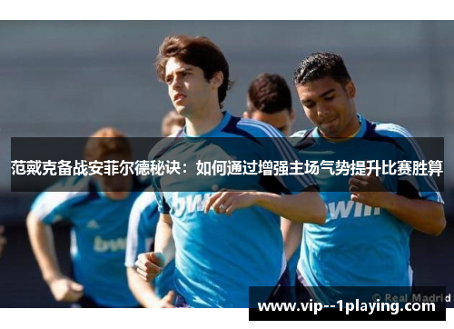 范戴克备战安菲尔德秘诀:如何通过增强主场气势提升比赛胜算 范戴克备战安菲尔德秘诀:如何通过增强主场气势提升比赛胜算