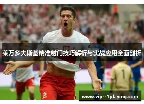莱万多夫斯基精准射门技巧解析与实战应用全面剖析 莱万多夫斯基精准射门技巧解析与实战应用全面剖析