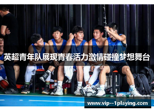 英超青年队展现青春活力激情碰撞梦想舞台 英超青年队展现青春活力激情碰撞梦想舞台