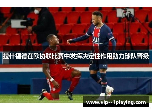 拉什福德在欧协联比赛中发挥决定性作用助力球队晋级