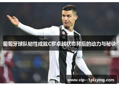 葡萄牙球队韧性成就C罗卓越状态背后的动力与秘诀