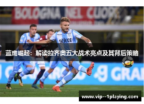 蓝鹰崛起:解读拉齐奥五大战术亮点及其背后策略 蓝鹰崛起:解读拉齐奥五大战术亮点及其背后策略