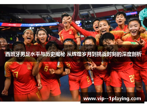西班牙男足水平与历史揭秘 从辉煌岁月到挑战时刻的深度剖析