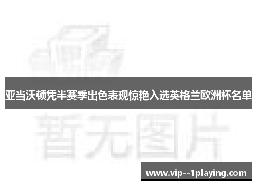 亚当沃顿凭半赛季出色表现惊艳入选英格兰欧洲杯名单
