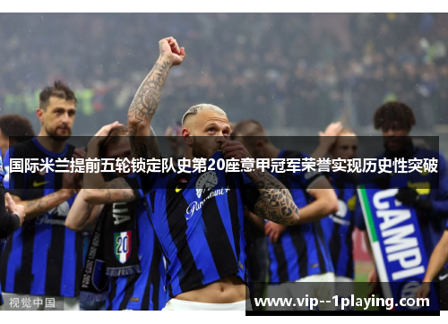 国际米兰提前五轮锁定队史第20座意甲冠军荣誉实现历史性突破 国际米兰提前五轮锁定队史第20座意甲冠军荣誉实现历史性突破