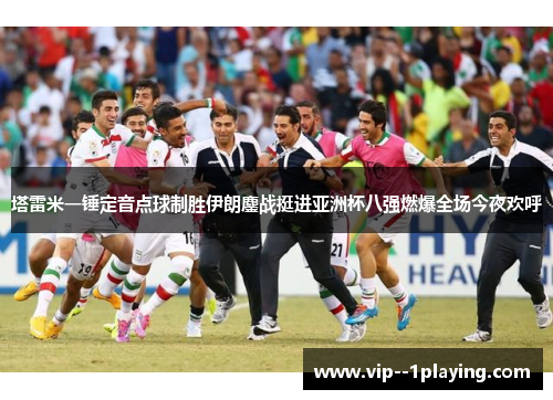 塔雷米一锤定音点球制胜伊朗鏖战挺进亚洲杯八强燃爆全场今夜欢呼 塔雷米一锤定音点球制胜伊朗鏖战挺进亚洲杯八强燃爆全场今夜欢呼
