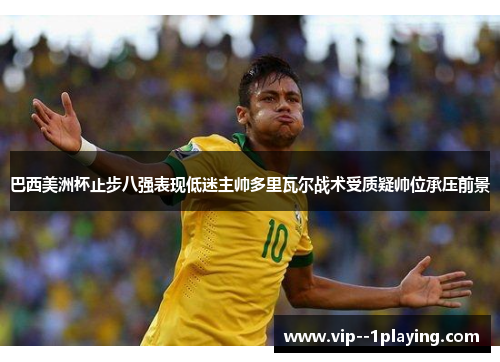 巴西美洲杯止步八强表现低迷主帅多里瓦尔战术受质疑帅位承压前景 巴西美洲杯止步八强表现低迷主帅多里瓦尔战术受质疑帅位承压前景