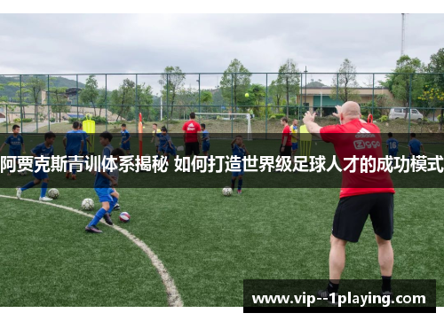 阿贾克斯青训体系揭秘 如何打造世界级足球人才的成功模式
