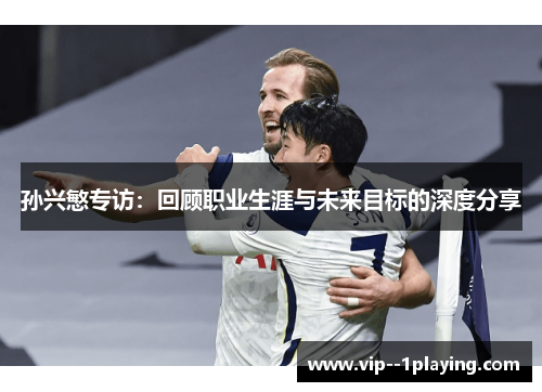 孙兴慜专访：回顾职业生涯与未来目标的深度分享