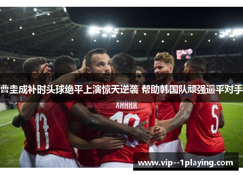 曹圭成补时头球绝平上演惊天逆袭 帮助韩国队顽强逼平对手