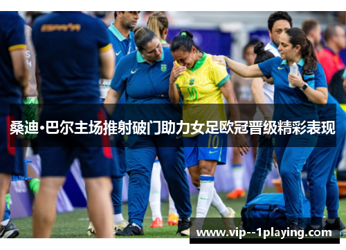 桑迪·巴尔主场推射破门助力女足欧冠晋级精彩表现 桑迪·巴尔主场推射破门助力女足欧冠晋级精彩表现