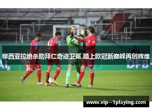 穆西亚拉绝杀助拜仁奇迹卫冕 踏上欧冠新巅峰再创辉煌