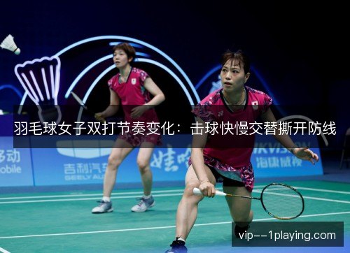 羽毛球女子双打节奏变化：击球快慢交替撕开防线
