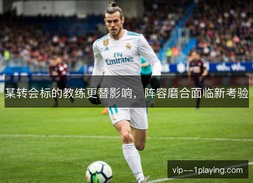 某转会标的教练更替影响,阵容磨合面临新考验 某转会标的教练更替影响,阵容磨合面临新考验