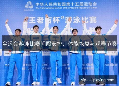 全运会游泳比赛间隔安排,体能恢复与观赛节奏 全运会游泳比赛间隔安排,体能恢复与观赛节奏