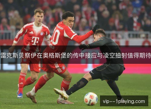 雷克斯贝察伊在奥格斯堡的传中接应与凌空抽射值得期待 雷克斯贝察伊在奥格斯堡的传中接应与凌空抽射值得期待